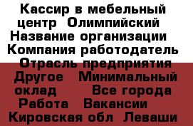 Кассир в мебельный центр "Олимпийский › Название организации ­ Компания-работодатель › Отрасль предприятия ­ Другое › Минимальный оклад ­ 1 - Все города Работа » Вакансии   . Кировская обл.,Леваши д.